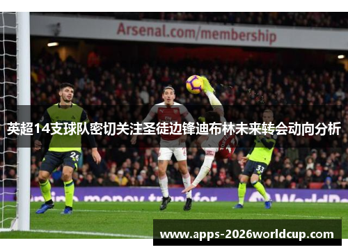 英超14支球队密切关注圣徒边锋迪布林未来转会动向分析