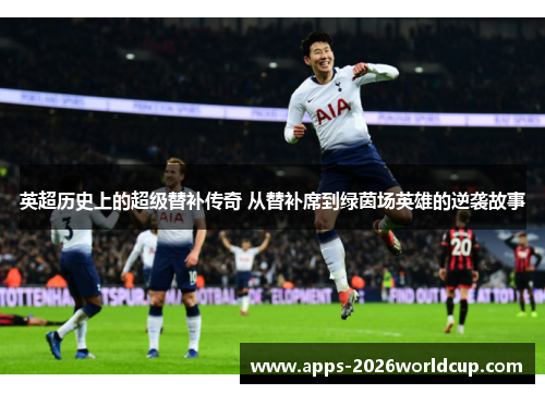 英超历史上的超级替补传奇 从替补席到绿茵场英雄的逆袭故事