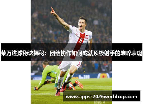 莱万进球秘诀揭秘：团结协作如何成就顶级射手的巅峰表现