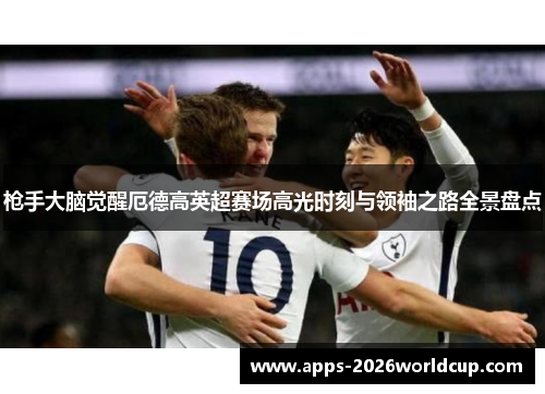 枪手大脑觉醒厄德高英超赛场高光时刻与领袖之路全景盘点