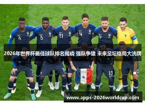 2026年世界杯最佳球队排名揭晓 强队争雄 未来足坛格局大洗牌