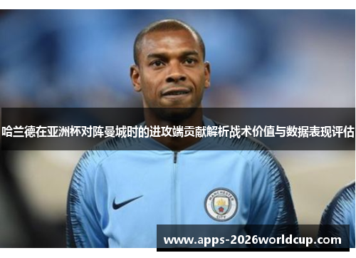 哈兰德在亚洲杯对阵曼城时的进攻端贡献解析战术价值与数据表现评估