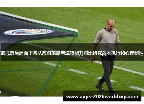 欧冠落后局面下各队应对策略与逆转能力对比研究战术执行和心理韧性
