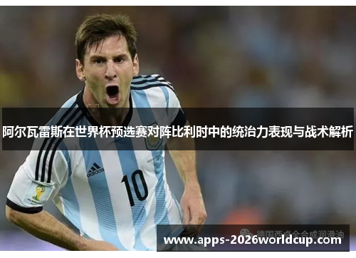 阿尔瓦雷斯在世界杯预选赛对阵比利时中的统治力表现与战术解析