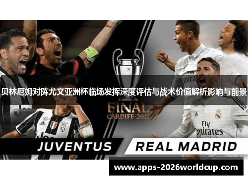 贝林厄姆对阵尤文亚洲杯临场发挥深度评估与战术价值解析影响与前景