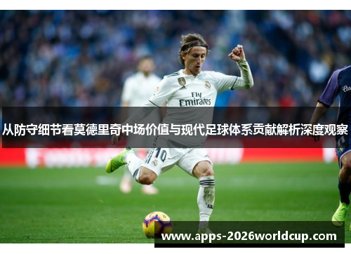 从防守细节看莫德里奇中场价值与现代足球体系贡献解析深度观察