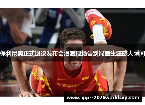 保利尼奥正式退役发布会泪洒现场告别绿茵生涯感人瞬间