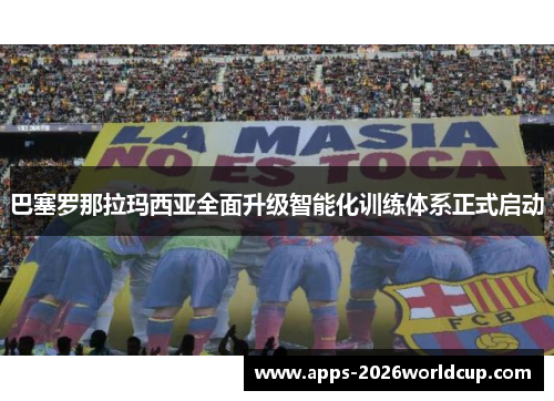 巴塞罗那拉玛西亚全面升级智能化训练体系正式启动