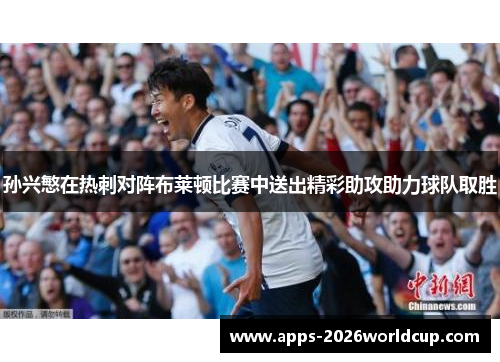 孙兴慜在热刺对阵布莱顿比赛中送出精彩助攻助力球队取胜