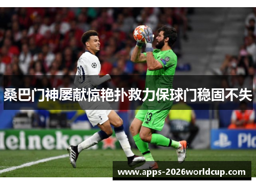 桑巴门神屡献惊艳扑救力保球门稳固不失