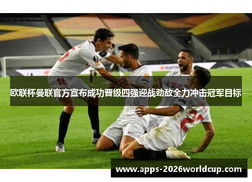欧联杯曼联官方宣布成功晋级四强迎战劲敌全力冲击冠军目标