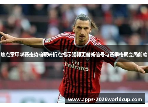 焦点意甲联赛走势暗藏转折点揭示强弱更替新信号与赛季格局变局前瞻