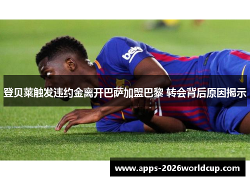 登贝莱触发违约金离开巴萨加盟巴黎 转会背后原因揭示