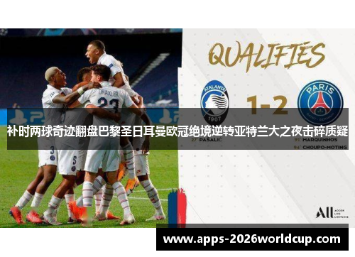 补时两球奇迹翻盘巴黎圣日耳曼欧冠绝境逆转亚特兰大之夜击碎质疑