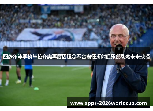 图多尔半季执掌拉齐奥再度因理念不合离任折射俱乐部动荡未来抉择