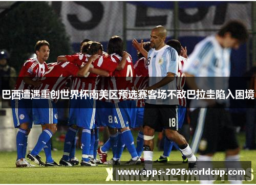 巴西遭遇重创世界杯南美区预选赛客场不敌巴拉圭陷入困境
