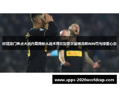 欧冠豪门焦点大战内幕揭秘从战术博弈到更衣室暗流裁判判罚与球星心态