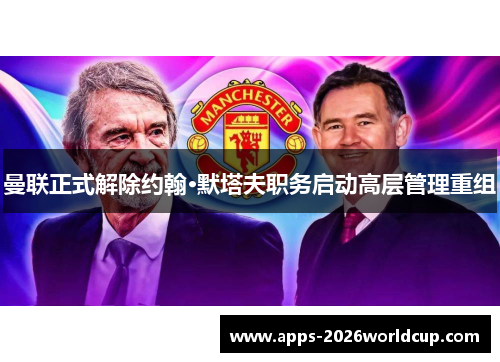 曼联正式解除约翰·默塔夫职务启动高层管理重组